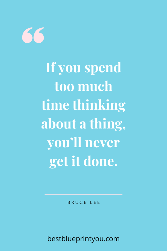 Bruce Lee quote:  If you spend too much time thinking, you'll never get it done.